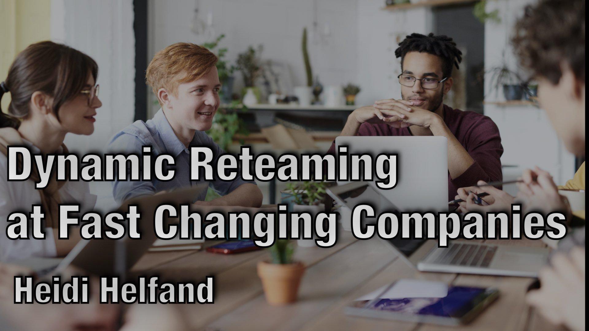 Dynamic Reteaming at Fast Changing Companies - Heidi Helfand